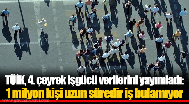 TÜİK, 4. çeyrek işgücü verilerini yayımladı: 1 milyon kişi uzun süredir iş bulamıyor