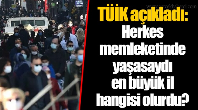 TÜİK açıkladı: Herkes memleketinde yaşasaydı en büyük il hangisi olurdu?
