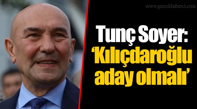 Tunç Soyer: ‘Kılıçdaroğlu aday olmalı’