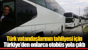 Türk vatandaşlarının tahliyesi için Türkiye’den onlarca otobüs yola çıktı