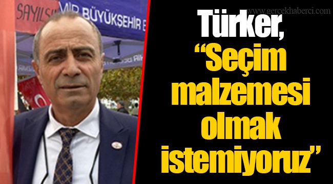 Türker, “Seçim malzemesi olmak istemiyoruz”