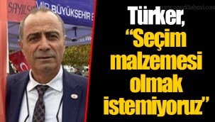 Türker, “Seçim malzemesi olmak istemiyoruz”