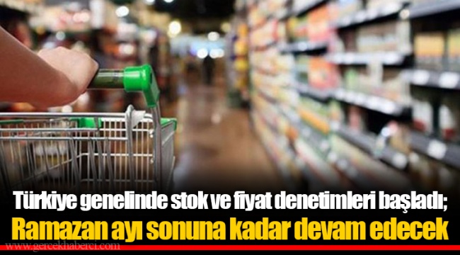 Türkiye genelinde stok ve fiyat denetimleri başladı; Ramazan ayı sonuna kadar devam edecek