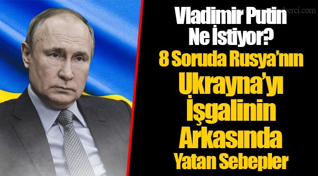 Vladimir Putin Ne İstiyor? 8 Soruda Rusya’nın Ukrayna’yı İşgalinin Arkasında Yatan Sebepler