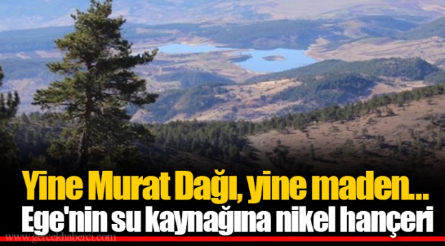 Yine Murat Dağı, yine maden... Ege'nin su kaynağına nikel hançeri