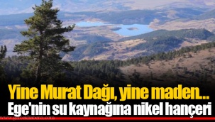 Yine Murat Dağı, yine maden... Ege'nin su kaynağına nikel hançeri