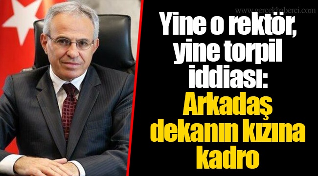 Yine o rektör, yine torpil iddiası: Arkadaş dekanın kızına kadro