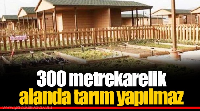 300 metrekarelik alanda tarım yapılmaz