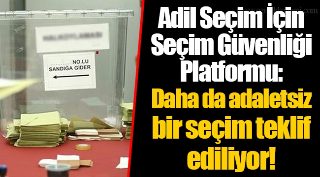 Adil Seçim İçin Seçim Güvenliği Platformu: Daha da adaletsiz bir seçim teklif ediliyor!