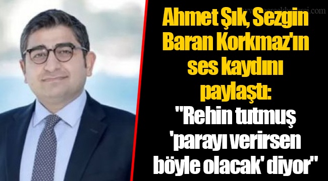 Ahmet Şık, Sezgin Baran Korkmaz'ın ses kaydını paylaştı: "Rehin tutmuş 'parayı verirsen böyle olacak' diyor"
