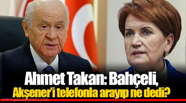 Ahmet Takan: Bahçeli, Akşener’i telefonla arayıp ne dedi?