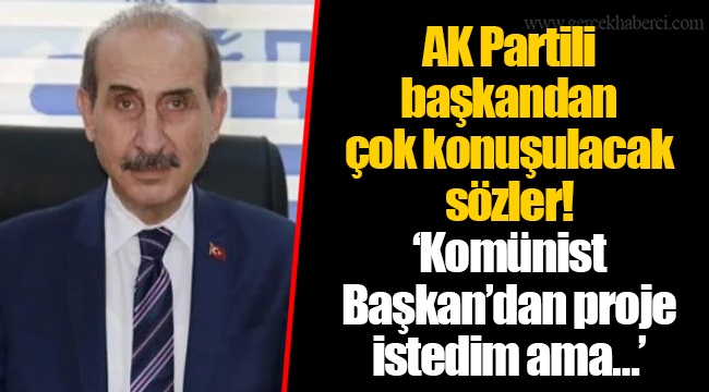 AK Partili başkandan çok konuşulacak sözler! ‘Komünist Başkan’dan proje istedim ama…’