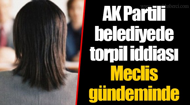 AK Partili belediyede torpil iddiası Meclis gündeminde