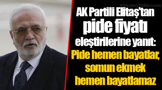 AK Partili Elitaş'tan pide fiyatı eleştirilerine yanıt: Pide hemen bayatlar, somun ekmek hemen bayatlamaz
