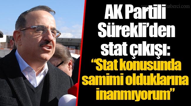 AK Partili Sürekli’den stat çıkışı:  “Stat konusunda samimi olduklarına inanmıyorum”