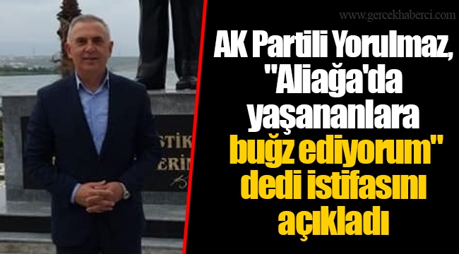 AK Partili Yorulmaz, "Aliağa'da yaşananlara buğz ediyorum" dedi istifasını açıkladı