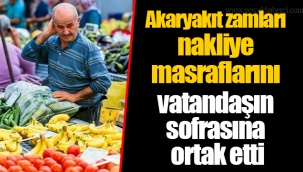Akaryakıt zamları nakliye masraflarını vatandaşın sofrasına ortak etti
