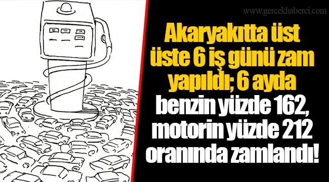 Akaryakıtta üst üste 6 iş günü zam yapıldı; 6 ayda benzin yüzde 162, motorin yüzde 212 oranında zamlandı!