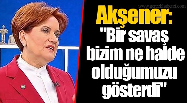 Akşener: "Bir savaş bizim ne halde olduğumuzu gösterdi"