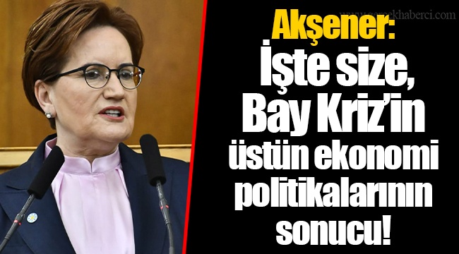 Akşener: İşte size, Bay Kriz'in üstün ekonomi politikalarının sonucu!