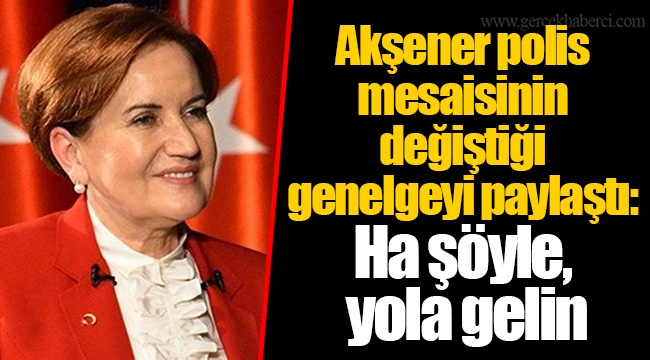 Akşener polis mesaisinin değiştiği genelgeyi paylaştı: Ha şöyle, yola gelin