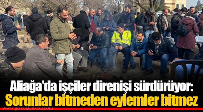 Aliağa'da işçiler direnişi sürdürüyor: Sorunlar bitmeden eylemler bitmez