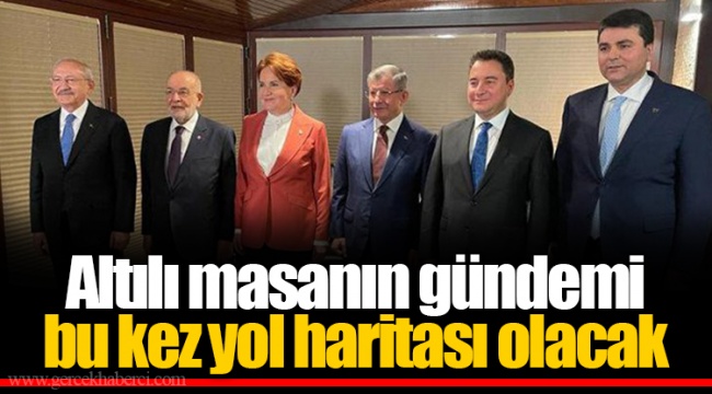 Altılı masanın gündemi bu kez yol haritası olacak