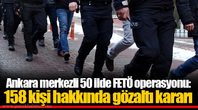 Ankara merkezli 50 ilde FETÖ operasyonu: 158 kişi hakkında gözaltı kararı