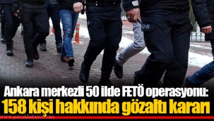 Ankara merkezli 50 ilde FETÖ operasyonu: 158 kişi hakkında gözaltı kararı
