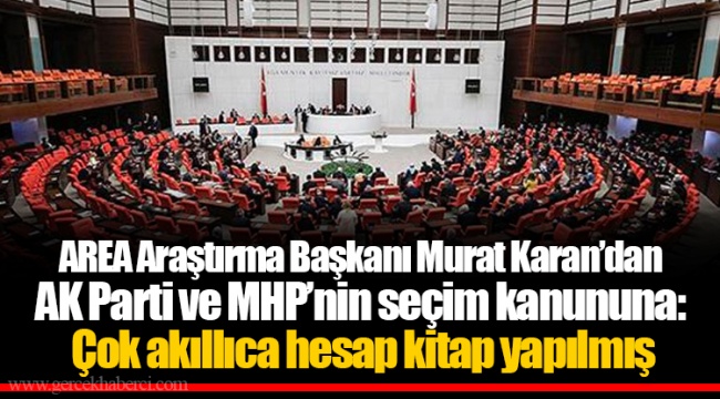 AREA Araştırma Başkanı Murat Karan’dan  AK Parti ve MHP’nin seçim kanununa:  Çok akıllıca hesap kitap yapılmış