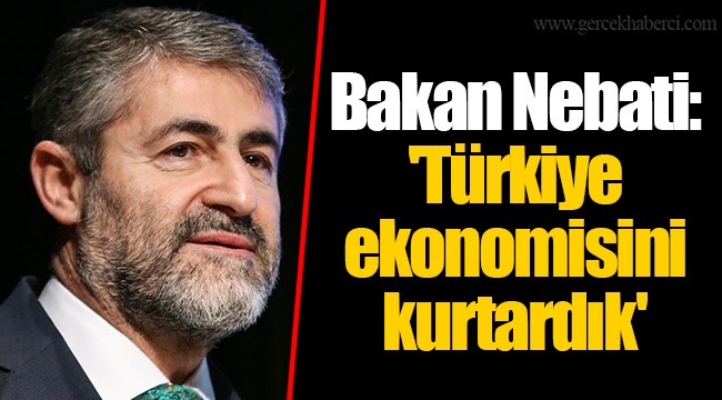 Bakan Nebati: 'Türkiye ekonomisini kurtardık'