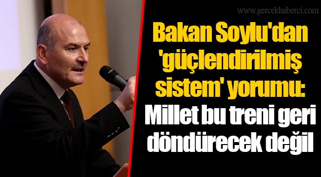 Bakan Soylu'dan 'güçlendirilmiş sistem' yorumu: Millet bu treni geri döndürecek değil