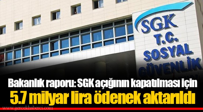 Bakanlık raporu: SGK açığının kapatılması için 5.7 milyar lira ödenek aktarıldı