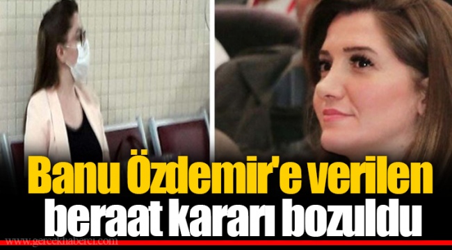 Banu Özdemir'e verilen beraat kararı bozuldu