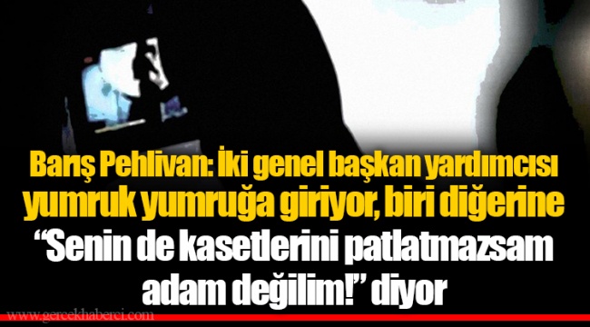 Barış Pehlivan: İki genel başkan yardımcısı yumruk yumruğa giriyor, biri diğerine “Senin de kasetlerini patlatmazsam adam değilim!” diyor