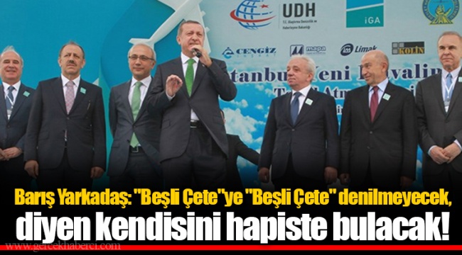Barış Yarkadaş: "Beşli Çete"ye "Beşli Çete" denilmeyecek, diyen kendisini hapiste bulacak!