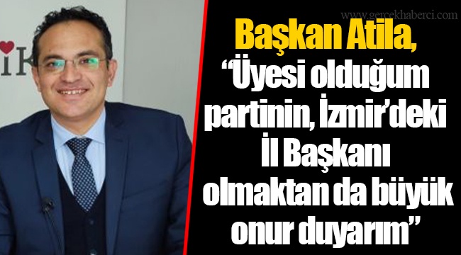 Başkan Atila, “Üyesi olduğum partinin, İzmir’deki İl Başkanı olmaktan da büyük onur duyarım”