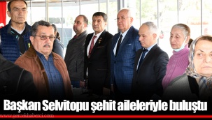 Başkan Selvitopu şehit aileleriyle buluştu