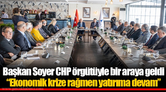 Başkan Soyer CHP örgütüyle bir araya geldi “Ekonomik krize rağmen yatırıma devam”