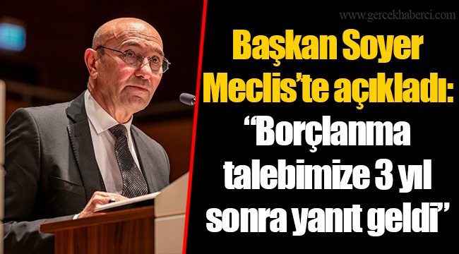 Başkan Soyer Meclis’te açıkladı: “Borçlanma talebimize 3 yıl sonra yanıt geldi”