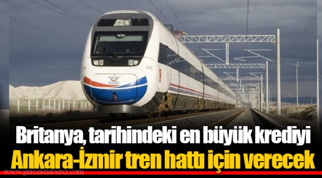 Britanya, tarihindeki en büyük krediyi Ankara-İzmir tren hattı için verecek