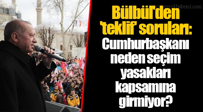 Bülbül'den 'teklif' soruları: Cumhurbaşkanı neden seçim yasakları kapsamına girmiyor?