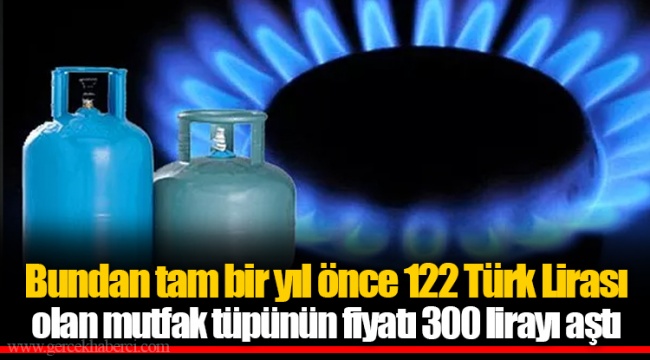 Bundan tam bir yıl önce 122 Türk Lirası olan mutfak tüpünün fiyatı 300 lirayı aştı