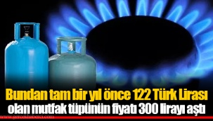 Bundan tam bir yıl önce 122 Türk Lirası olan mutfak tüpünün fiyatı 300 lirayı aştı