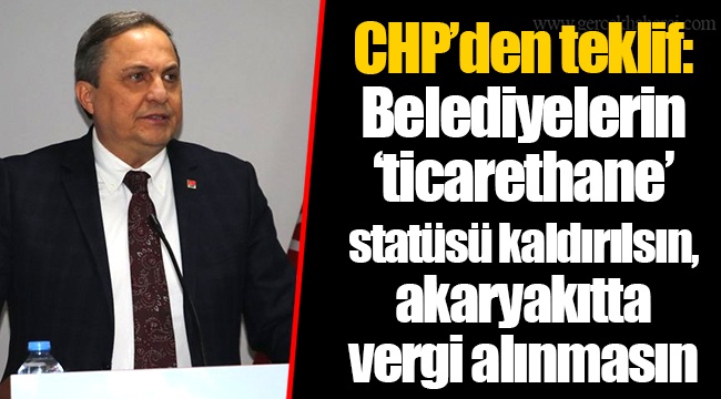 CHP’den teklif: Belediyelerin ‘ticarethane’ statüsü kaldırılsın, akaryakıtta vergi alınmasın