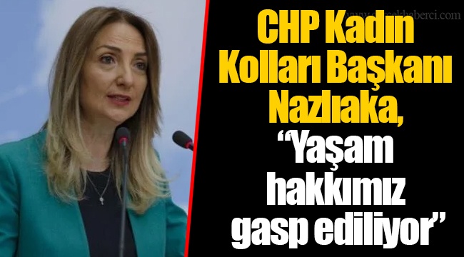 CHP Kadın Kolları Başkanı Nazlıaka, "Yaşam hakkımız gasp ediliyor"