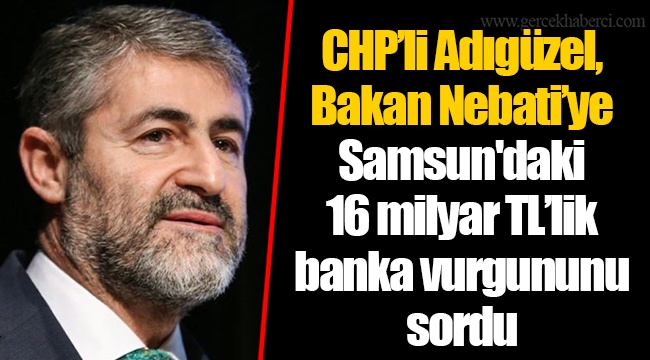 CHP’li Adıgüzel, Bakan Nebati’ye Samsun'daki 16 milyar TL’lik banka vurgununu sordu
