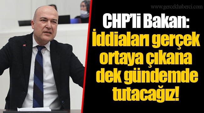CHP’li Bakan: İddiaları gerçek ortaya çıkana dek gündemde tutacağız!