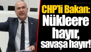 CHP’li Bakan: Nükleere hayır, savaşa hayır!