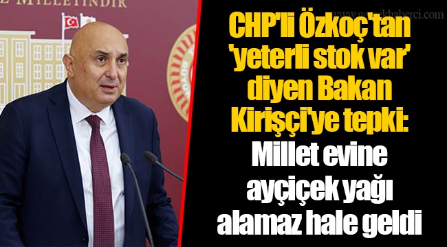 CHP'li Özkoç'tan 'yeterli stok var' diyen Bakan Kirişçi'ye tepki: Millet evine ayçiçek yağı alamaz hale geldi